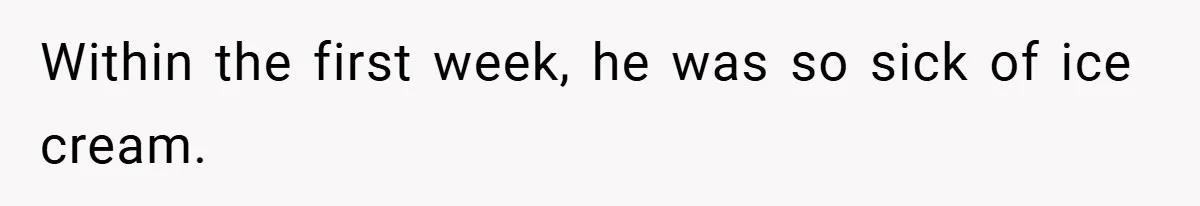Within the first week, he was so sick of ice cream.