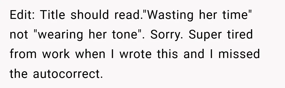 Edit: Title should read."Wasting her time" not "wearing her tone". Sorry. Super tired from work when I wrote this and I missed the autocorrect.