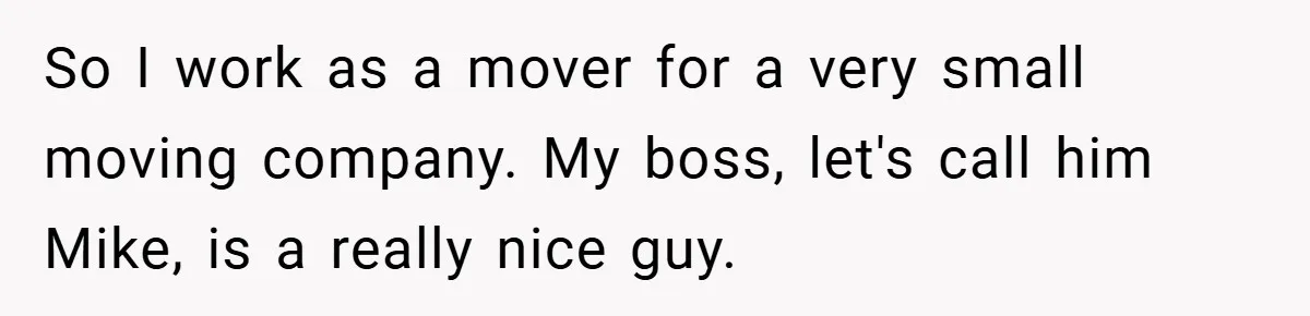 So I work as a mover for a very small moving company. My boss, let's call him Mike, is a really nice guy.