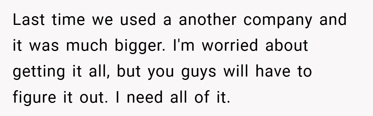 Last time we used a another company and it was much bigger. I'm worried about getting it all, but you guys will have to figure it out. I need all...