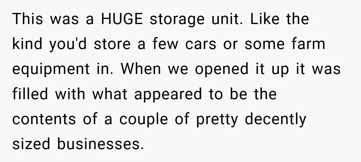 This was a HUGE storage unit. Like the kind you'd store a few cars or some farm equipment in. When we opened it up it was filled with what appeared...