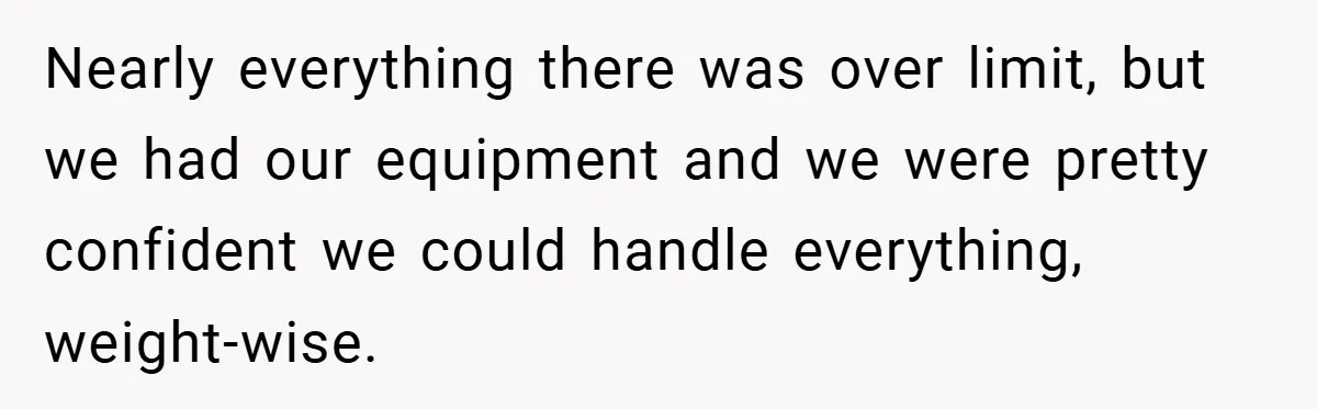 Nearly everything there was over limit, but we had our equipment and we were pretty confident we could handle everything, weight-wise.