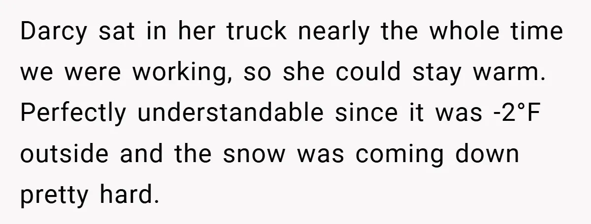 Darcy sat in her truck nearly the whole time we were working, so she could stay warm. Perfectly understandable since it was -2°F outside and the snow was coming down...