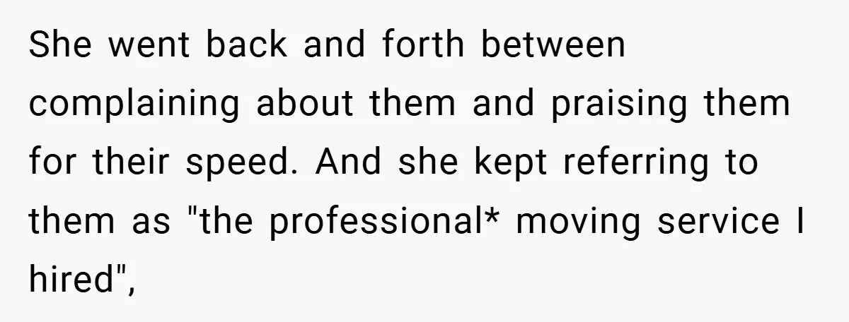 She went back and forth between complaining about them and praising them for their speed. And she kept referring to them as "the professional* moving service I hired",