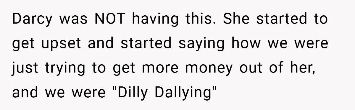 Darcy was NOT having this. She started to get upset and started saying how we were just trying to get more money out of her, and we were "Dilly Dallying"