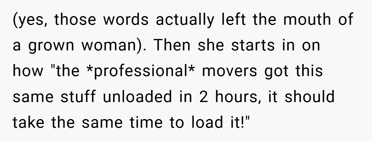 (yes, those words actually left the mouth of a grown woman). Then she starts in on how "the *professional* movers got this same stuff unloaded in 2 hours, it should...
