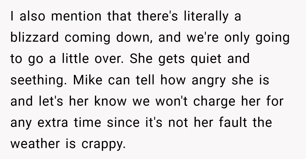I also mention that there's literally a blizzard coming down, and we're only going to go a little over. She gets quiet and seething. Mike can tell how angry she...