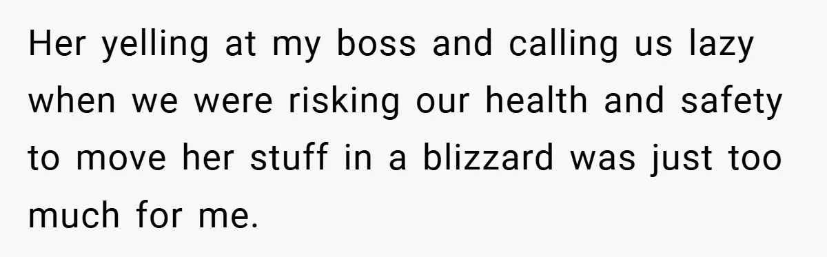 Her yelling at my boss and calling us lazy when we were risking our health and safety to move her stuff in a blizzard was just too much for me.