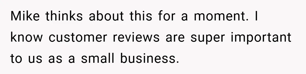 Mike thinks about this for a moment. I know customer reviews are super important to us as a small business.