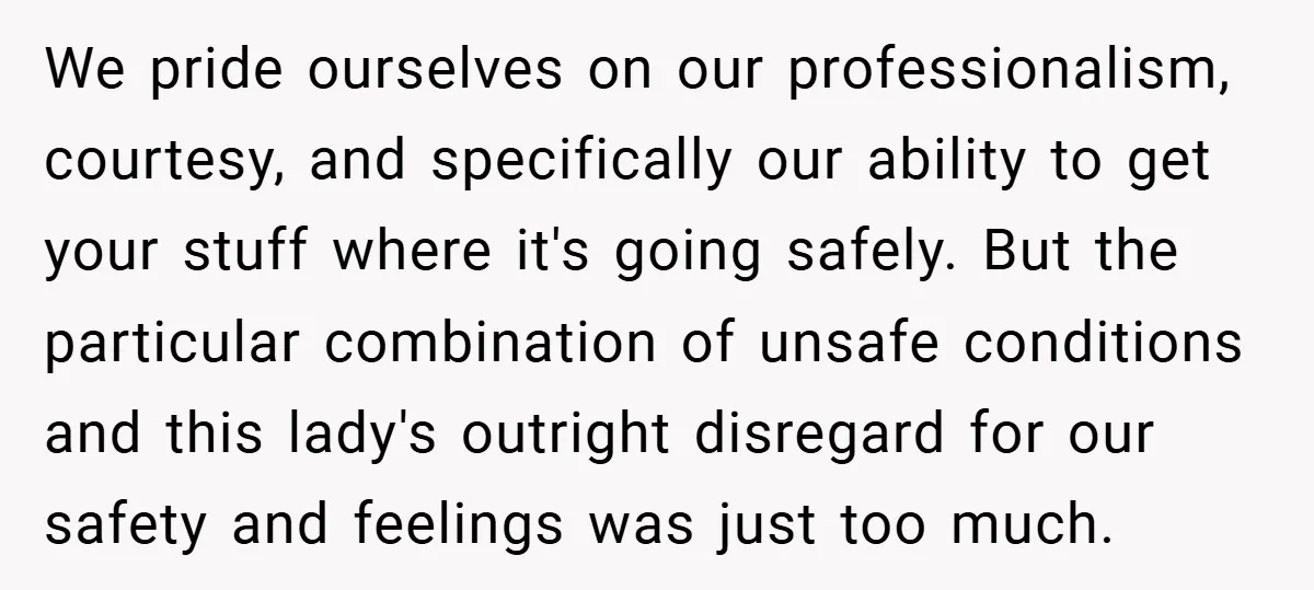 We pride ourselves on our professionalism, courtesy, and specifically our ability to get your stuff where it's going safely. But the particular combination of unsafe conditions and this lady's outright...
