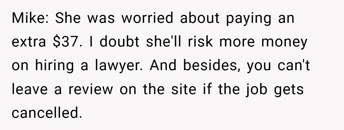 Mike: She was worried about paying an extra $37. I doubt she'll risk more money on hiring a lawyer. And besides, you can't leave a review on the site if...