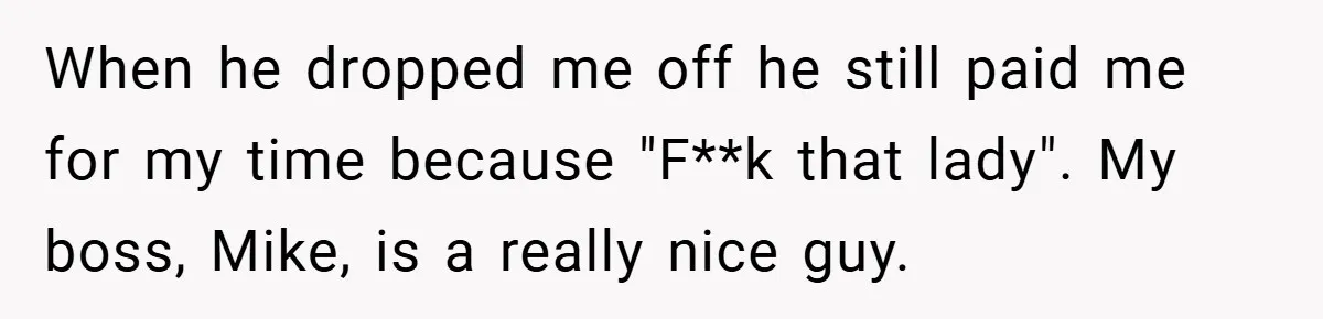 When he dropped me off he still paid me for my time because "F**k that lady". My boss, Mike, is a really nice guy.