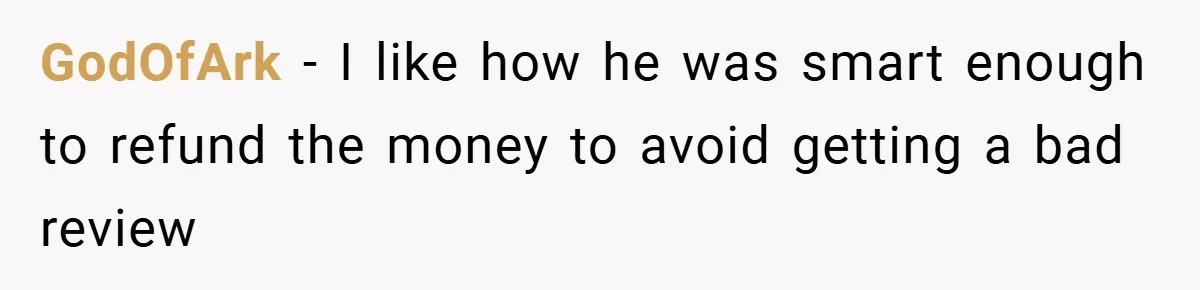 GodOfArk − I like how he was smart enough to refund the money to avoid getting a bad review