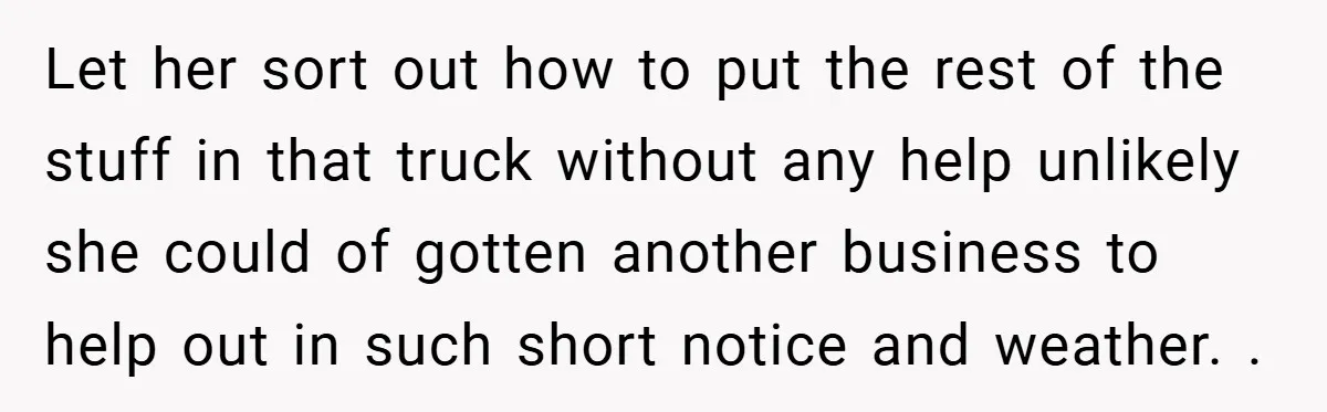 Let her sort out how to put the rest of the stuff in that truck without any help unlikely she could of gotten another business to help out in such...
