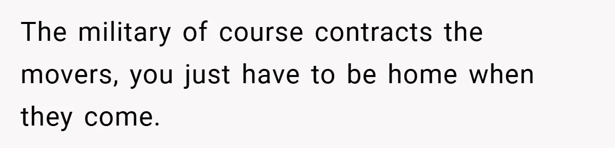 The military of course contracts the movers, you just have to be home when they come.