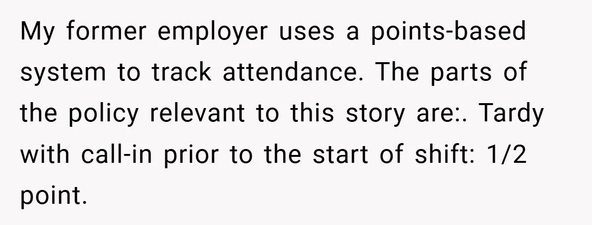 My former employer uses a points-based system to track attendance. The parts of the policy relevant to this story are:. Tardy with call-in prior to the start of shift: 1/2...