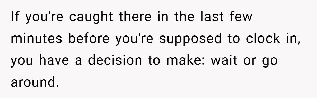 If you're caught there in the last few minutes before you're supposed to clock in, you have a decision to make: wait or go around.