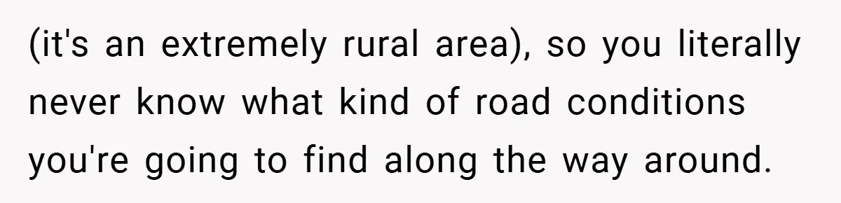 (it's an extremely rural area), so you literally never know what kind of road conditions you're going to find along the way around.