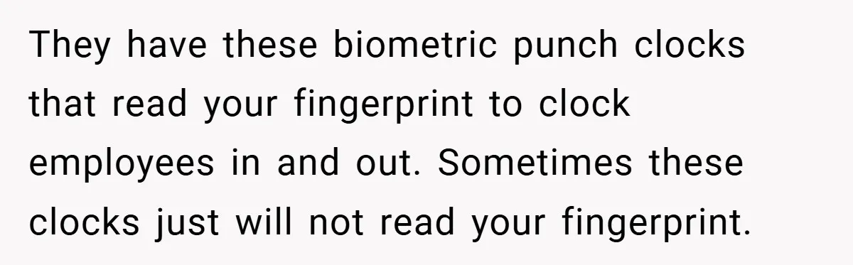 They have these biometric punch clocks that read your fingerprint to clock employees in and out. Sometimes these clocks just will not read your fingerprint.
