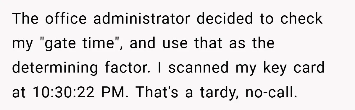 The office administrator decided to check my "gate time", and use that as the determining factor. I scanned my key card at 10:30:22 PM. That's a tardy, no-call.