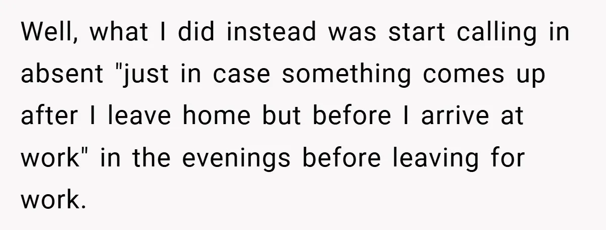 Well, what I did instead was start calling in absent "just in case something comes up after I leave home but before I arrive at work" in the evenings before...