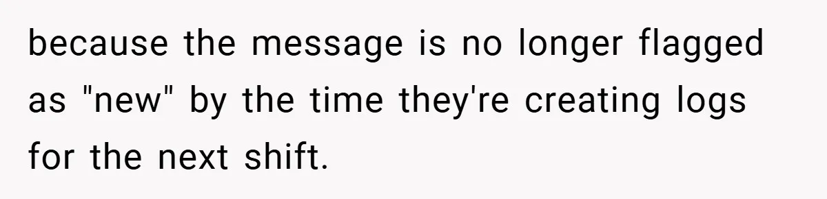 because the message is no longer flagged as "new" by the time they're creating logs for the next shift.