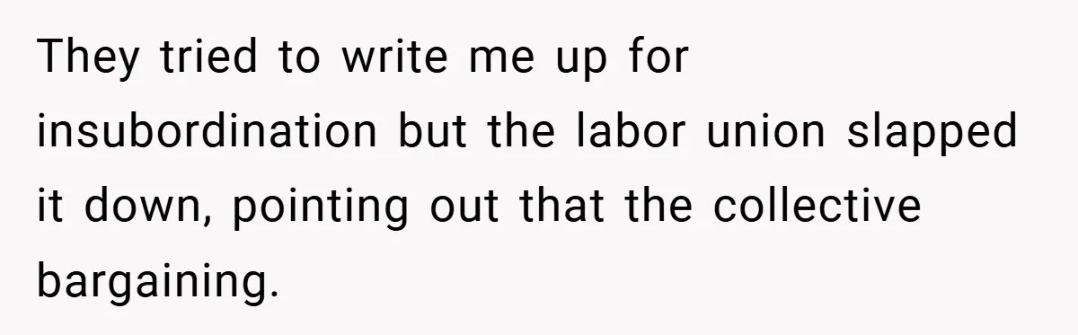 They tried to write me up for insubordination but the labor union slapped it down, pointing out that the collective bargaining.