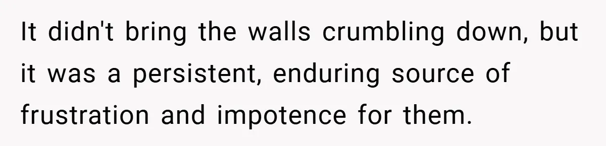 It didn't bring the walls crumbling down, but it was a persistent, enduring source of frustration and impotence for them.