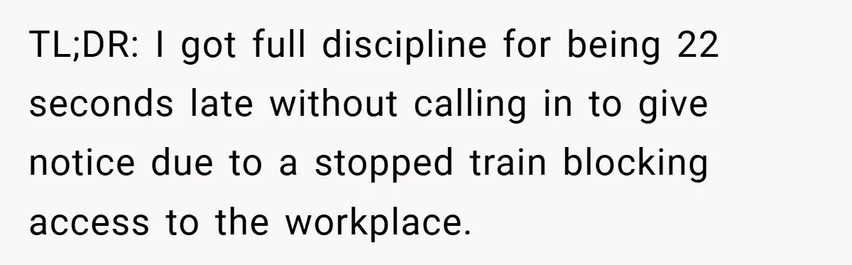 TL;DR: I got full discipline for being 22 seconds late without calling in to give notice due to a stopped train blocking access to the workplace.