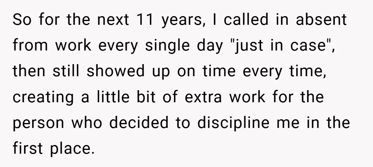 So for the next 11 years, I called in absent from work every single day "just in case", then still showed up on time every time, creating a little bit...