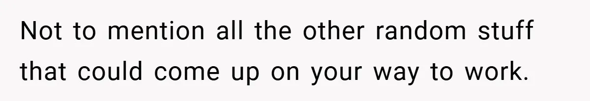 Not to mention all the other random stuff that could come up on your way to work.
