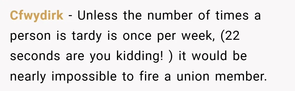 Cfwydirk − Unless the number of times a person is tardy is once per week, (22 seconds are you kidding! ) it would be nearly impossible to fire a union...