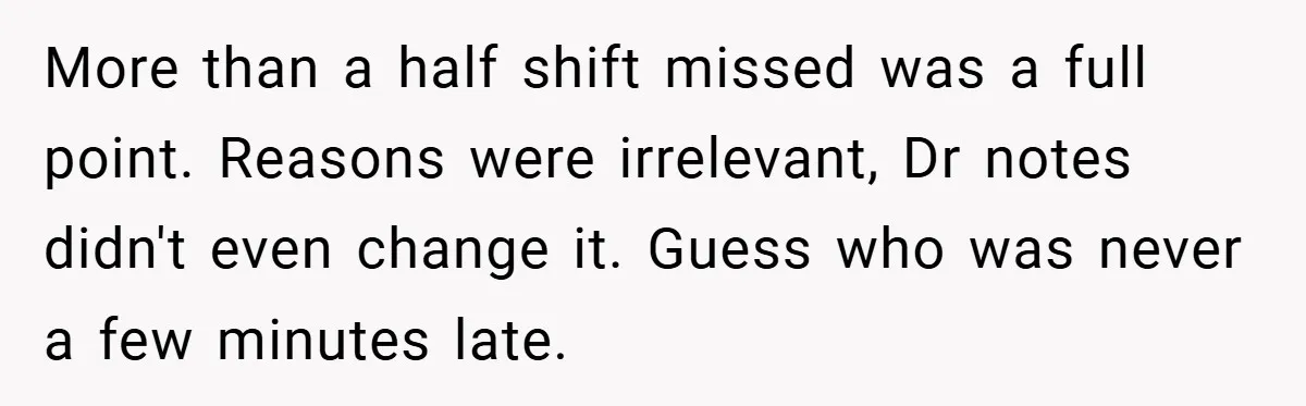 More than a half shift missed was a full point. Reasons were irrelevant, Dr notes didn't even change it. Guess who was never a few minutes late.