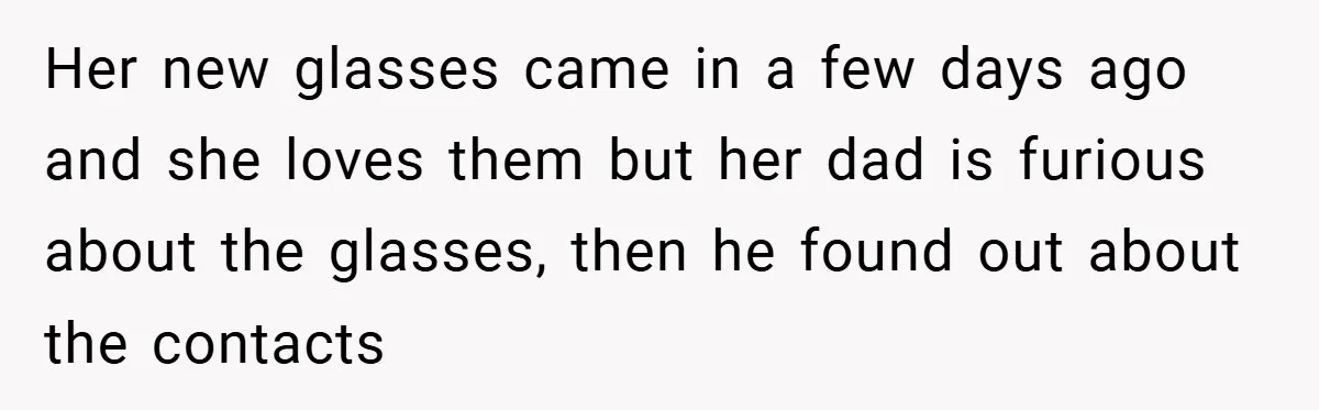 Her new glasses came in a few days ago and she loves them but her dad is furious about the glasses, then he found out about the contacts