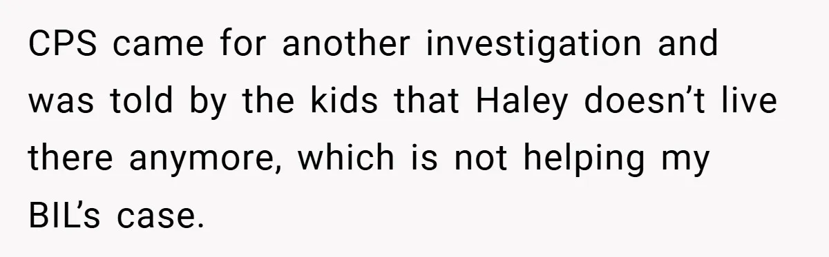 CPS came for another investigation and was told by the kids that Haley doesn’t live there anymore, which is not helping my BIL’s case.