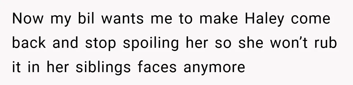 Now my bil wants me to make Haley come back and stop spoiling her so she won’t rub it in her siblings faces anymore