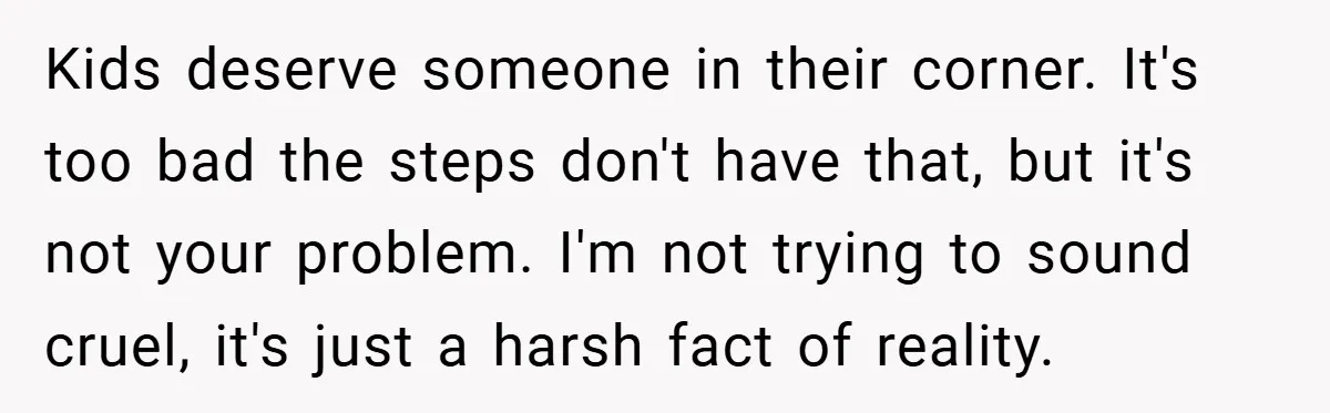 Kids deserve someone in their corner. It's too bad the steps don't have that, but it's not your problem. I'm not trying to sound cruel, it's just a harsh fact...