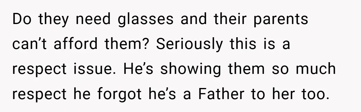 Do they need glasses and their parents can’t afford them? Seriously this is a respect issue. He’s showing them so much respect he forgot he’s a Father to her too.