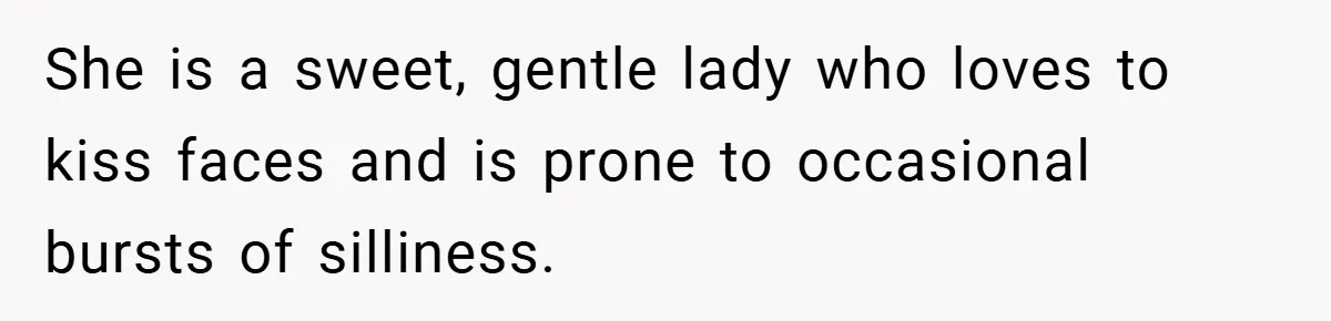 She is a sweet, gentle lady who loves to kiss faces and is prone to occasional bursts of silliness.