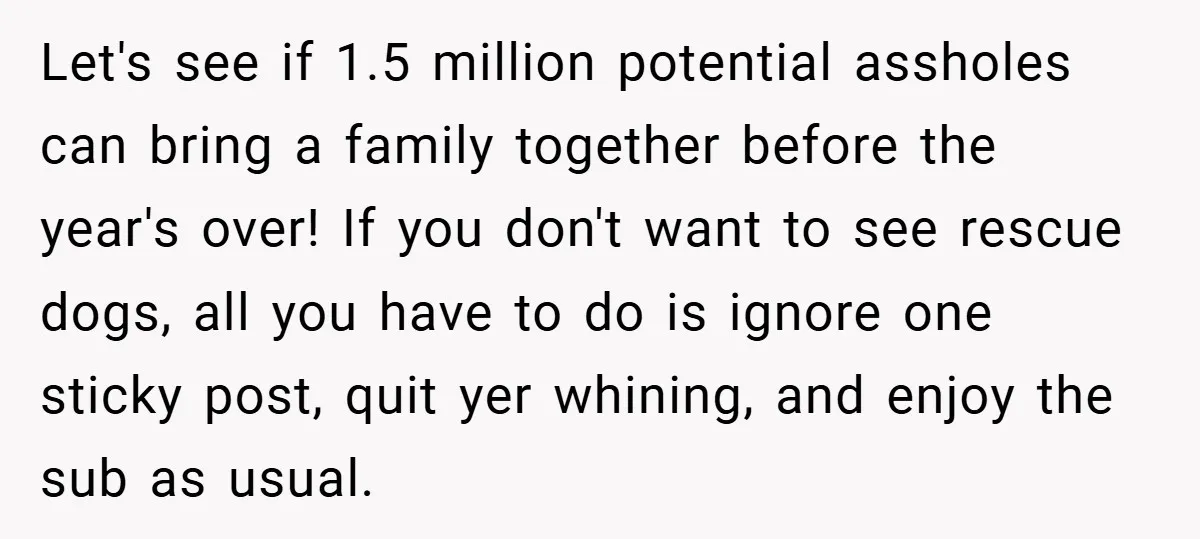 Let's see if 1.5 million potential assholes can bring a family together before the year's over! If you don't want to see rescue dogs, all you have to do is...
