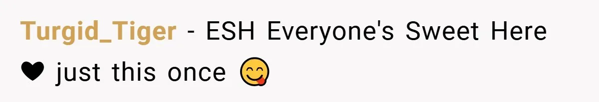 Turgid_Tiger − ESH Everyone's Sweet Here ❤ just this once 😋