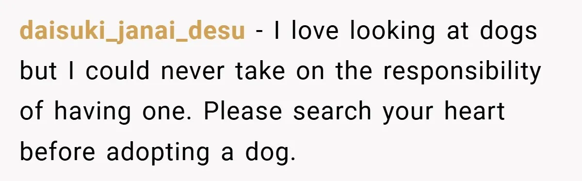 daisuki_janai_desu − I love looking at dogs but I could never take on the responsibility of having one. Please search your heart before adopting a dog.