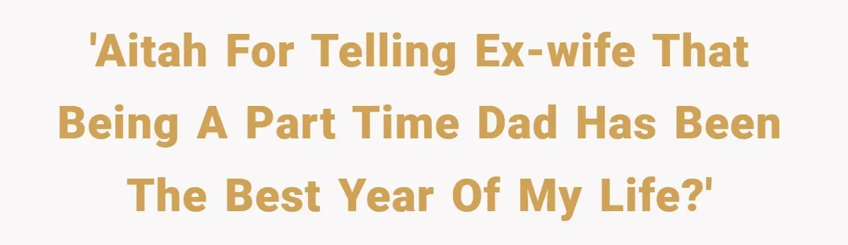 'AITAH for telling ex-wife that being a part time dad has been the best year of my life?'
