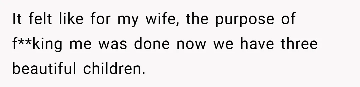 It felt like for my wife, the purpose of f**king me was done now we have three beautiful children.