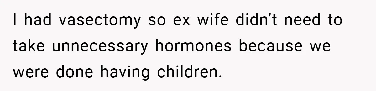 I had vasectomy so ex wife didn’t need to take unnecessary hormones because we were done having children.