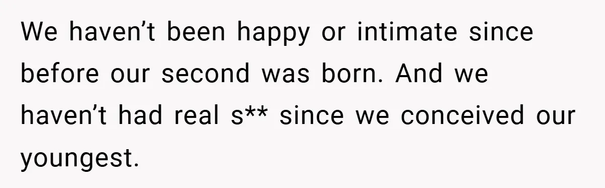 We haven’t been happy or intimate since before our second was born. And we haven’t had real s** since we conceived our youngest.