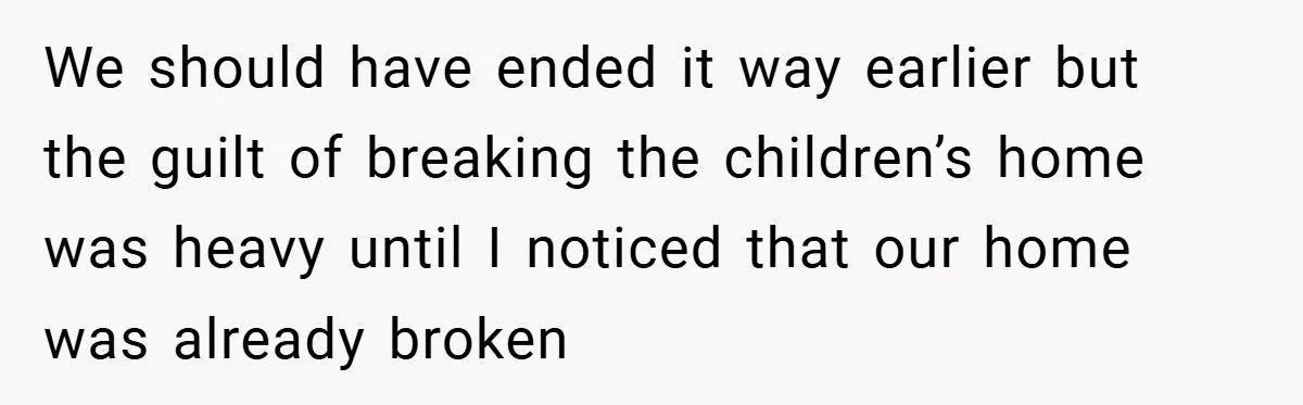 We should have ended it way earlier but the guilt of breaking the children’s home was heavy until I noticed that our home was already broken