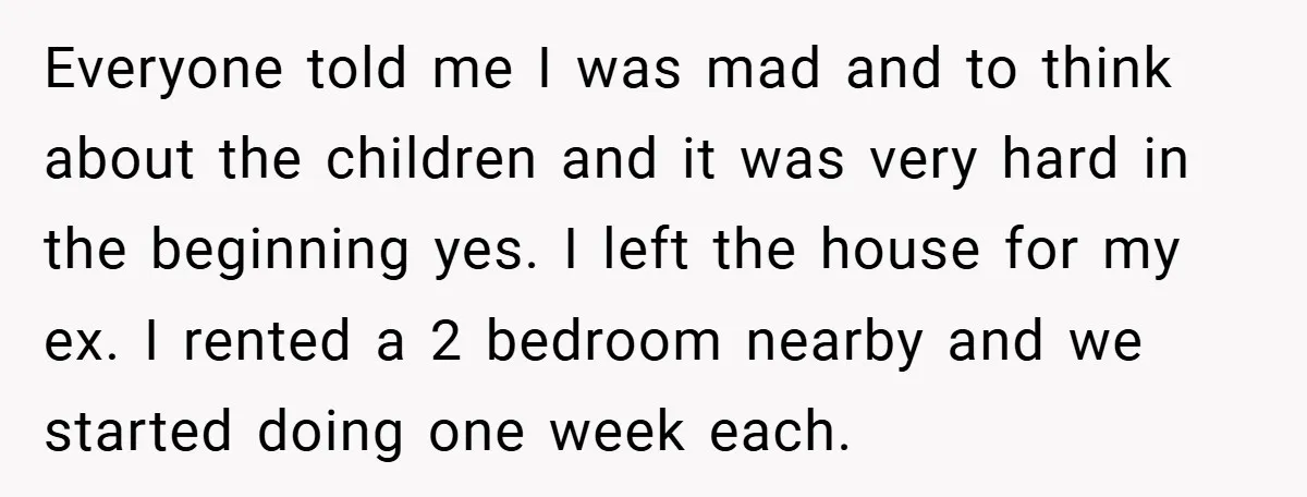 Everyone told me I was mad and to think about the children and it was very hard in the beginning yes. I left the house for my ex. I rented...