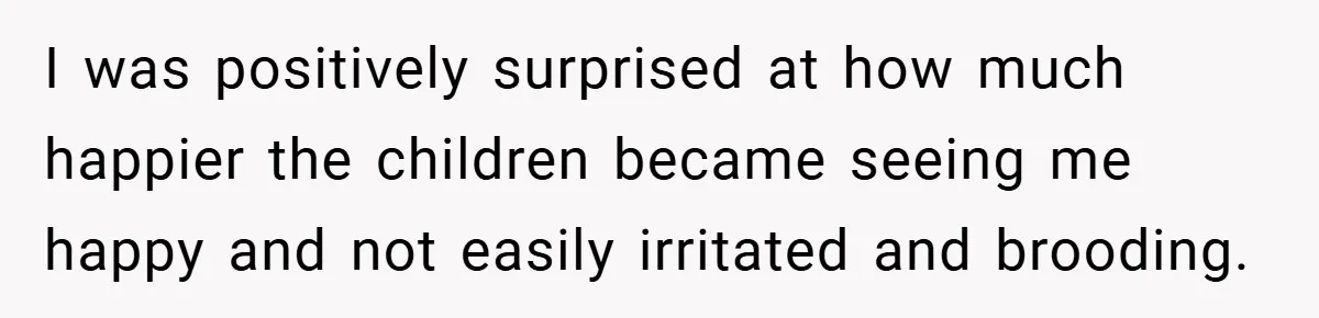 I was positively surprised at how much happier the children became seeing me happy and not easily irritated and brooding.