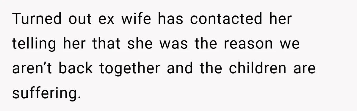 Turned out ex wife has contacted her telling her that she was the reason we aren’t back together and the children are suffering.